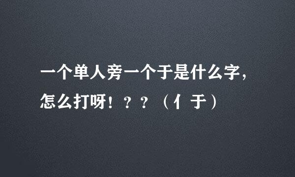一个单人旁一个于是什么字，怎么打呀！？？（亻于）