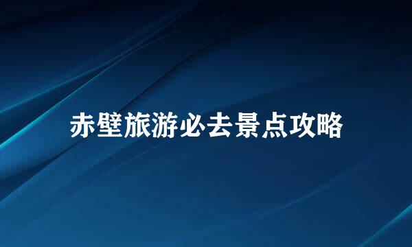 赤壁旅游必去景点攻略