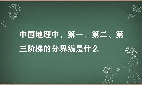中国地理中，第一、第二、第三阶梯的分界线是什么