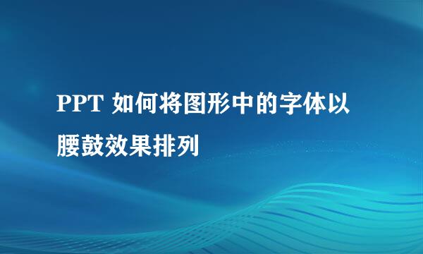 PPT 如何将图形中的字体以腰鼓效果排列