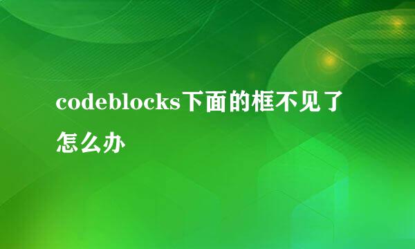 codeblocks下面的框不见了怎么办