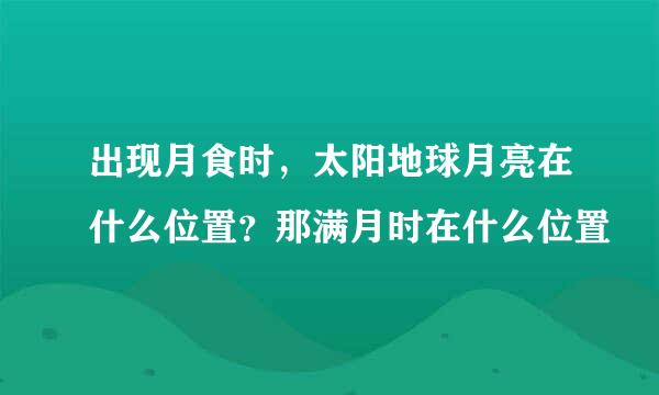 出现月食时，太阳地球月亮在什么位置？那满月时在什么位置