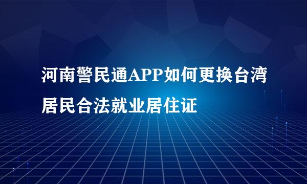 河南警民通APP如何更换台湾居民合法就业居住证