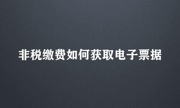 非税缴费如何获取电子票据