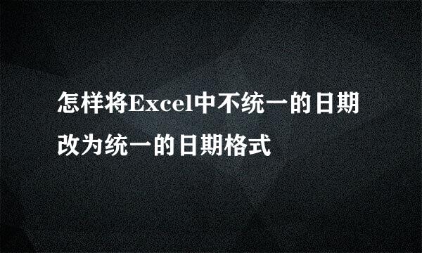 怎样将Excel中不统一的日期改为统一的日期格式