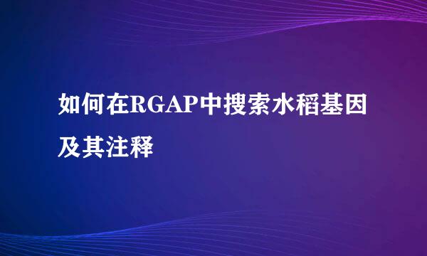 如何在RGAP中搜索水稻基因及其注释