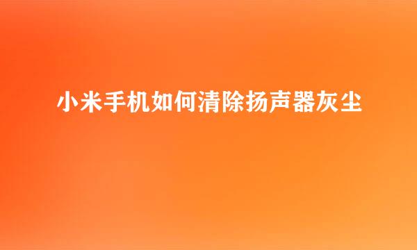小米手机如何清除扬声器灰尘