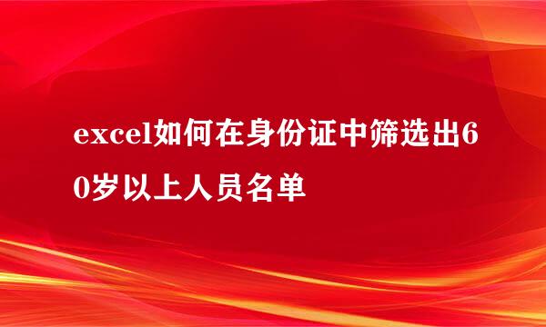 excel如何在身份证中筛选出60岁以上人员名单