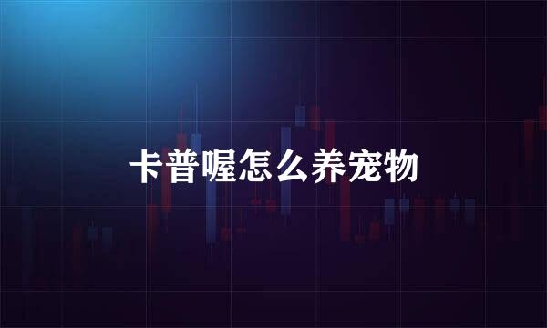 卡普喔怎么养宠物