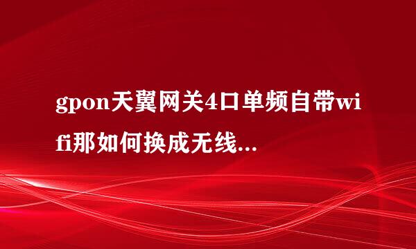 gpon天翼网关4口单频自带wifi那如何换成无线路由器wifi