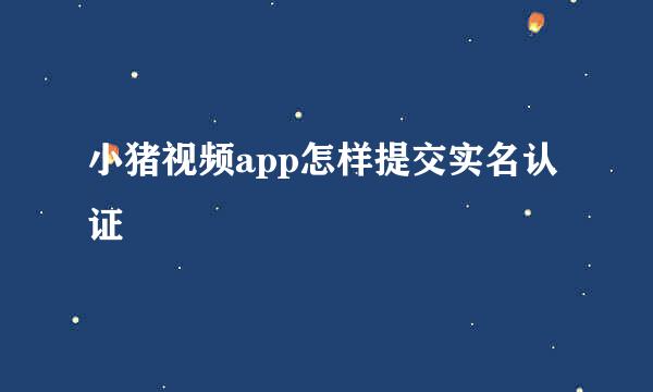 小猪视频app怎样提交实名认证