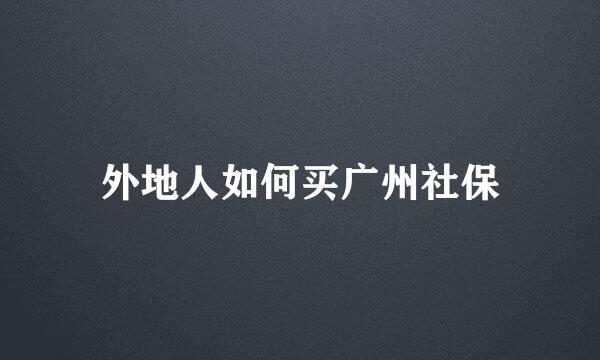 外地人如何买广州社保