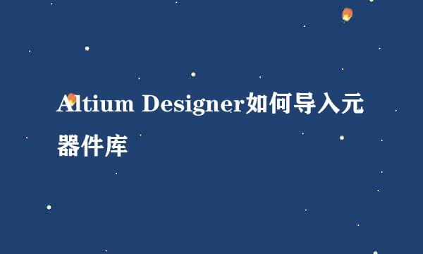 Altium Designer如何导入元器件库