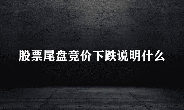 股票尾盘竞价下跌说明什么
