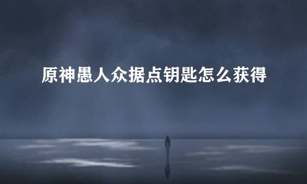 原神愚人众据点钥匙怎么获得