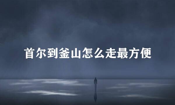 首尔到釜山怎么走最方便