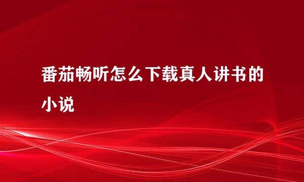 番茄畅听怎么下载真人讲书的小说