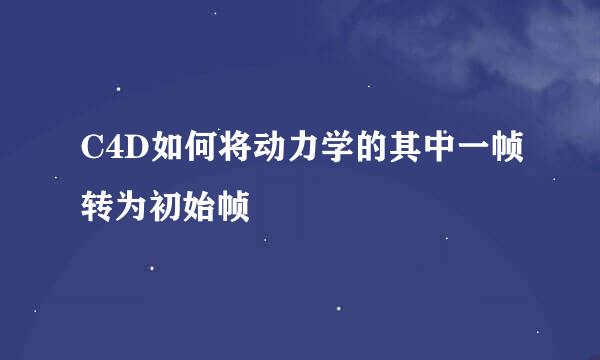 C4D如何将动力学的其中一帧转为初始帧