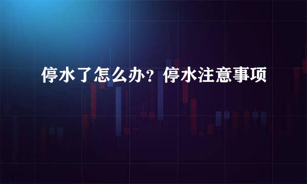 停水了怎么办？停水注意事项
