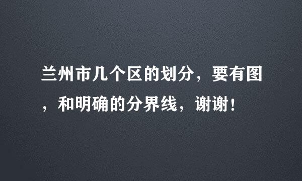 兰州市几个区的划分，要有图，和明确的分界线，谢谢！