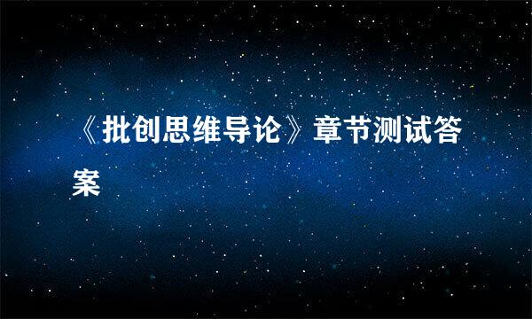 《批创思维导论》章节测试答案