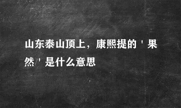 山东泰山顶上，康熙提的＇果然＇是什么意思