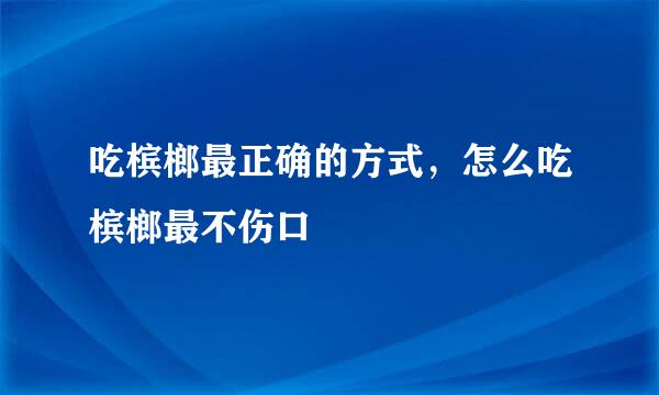 吃槟榔最正确的方式，怎么吃槟榔最不伤口