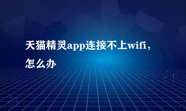 天猫精灵app连接不上wifi，怎么办
