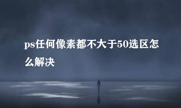 ps任何像素都不大于50选区怎么解决