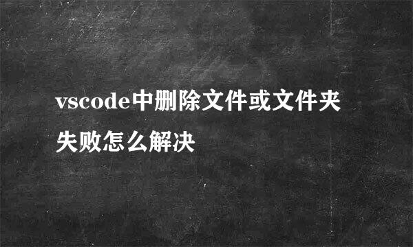 vscode中删除文件或文件夹失败怎么解决