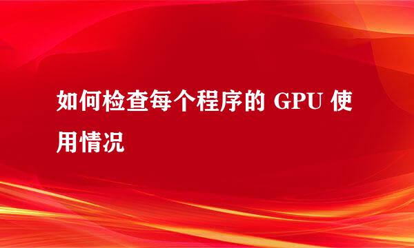 如何检查每个程序的 GPU 使用情况