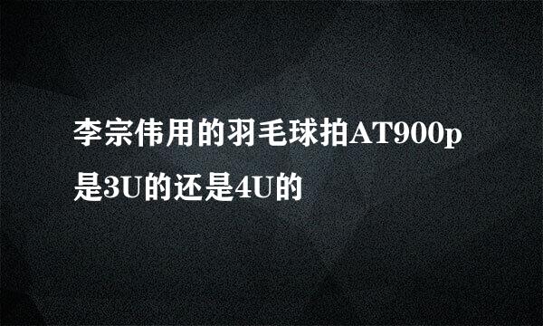 李宗伟用的羽毛球拍AT900p是3U的还是4U的