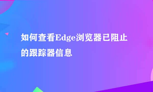 如何查看Edge浏览器已阻止的跟踪器信息