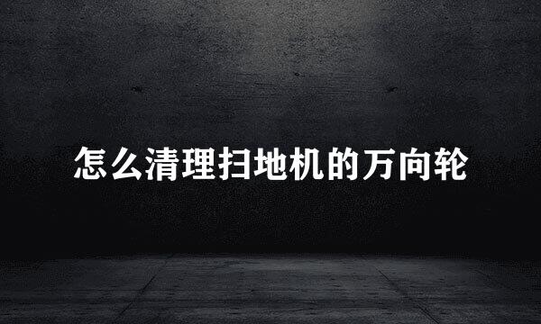 怎么清理扫地机的万向轮
