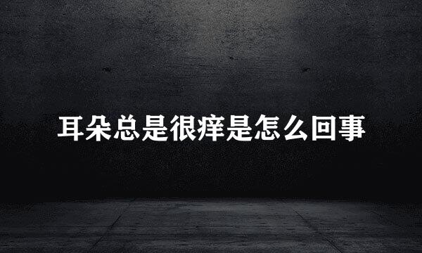 耳朵总是很痒是怎么回事