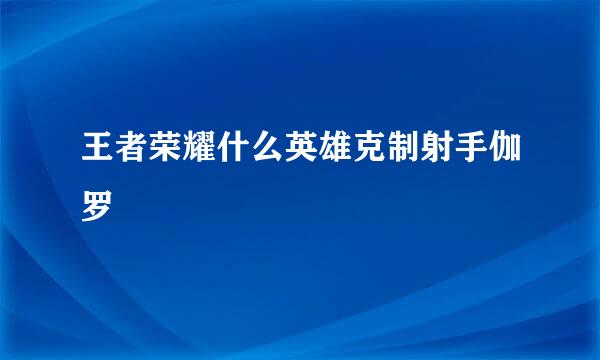 王者荣耀什么英雄克制射手伽罗