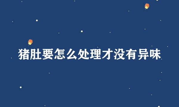 猪肚要怎么处理才没有异味