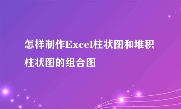 怎样制作Excel柱状图和堆积柱状图的组合图