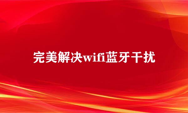 完美解决wifi蓝牙干扰
