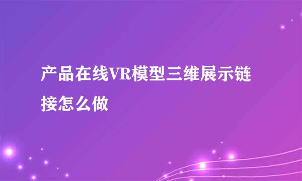 产品在线VR模型三维展示链接怎么做