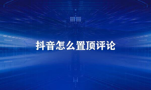 抖音怎么置顶评论