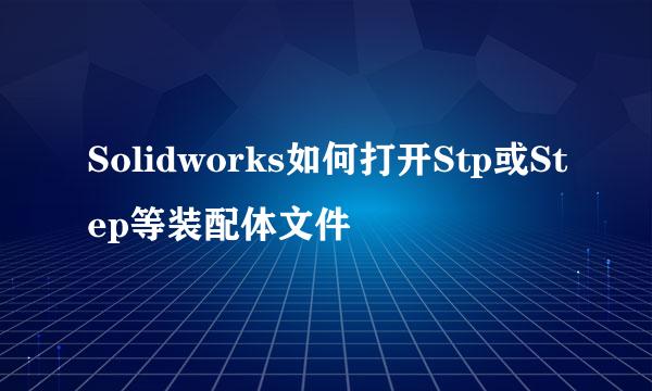 Solidworks如何打开Stp或Step等装配体文件