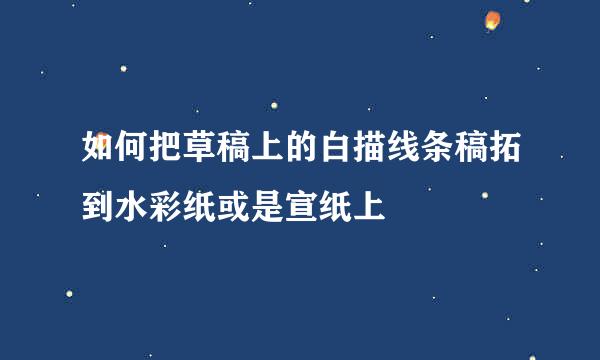 如何把草稿上的白描线条稿拓到水彩纸或是宣纸上