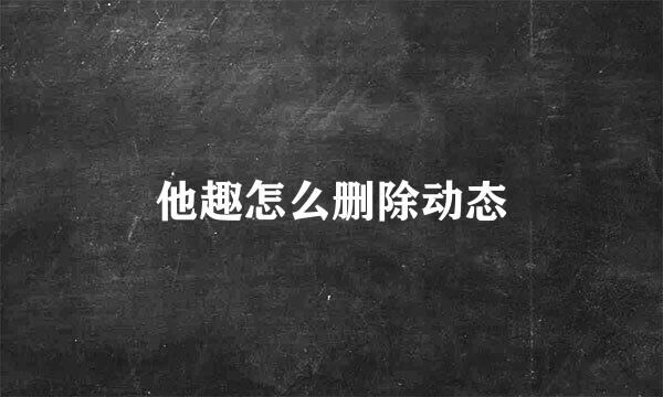 他趣怎么删除动态