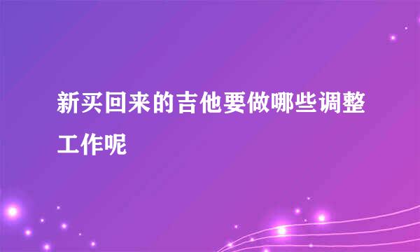 新买回来的吉他要做哪些调整工作呢