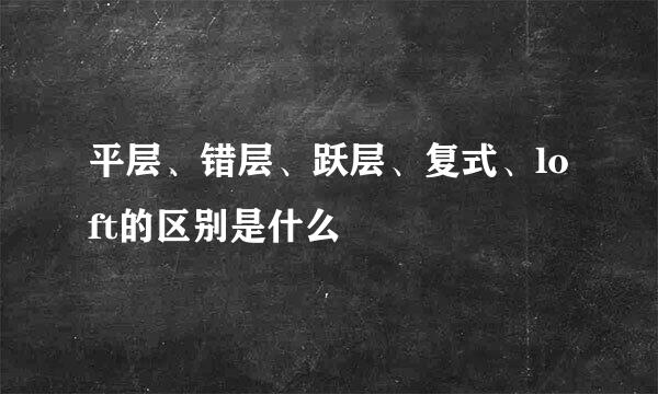 平层、错层、跃层、复式、loft的区别是什么