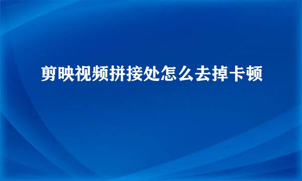 剪映视频拼接处怎么去掉卡顿