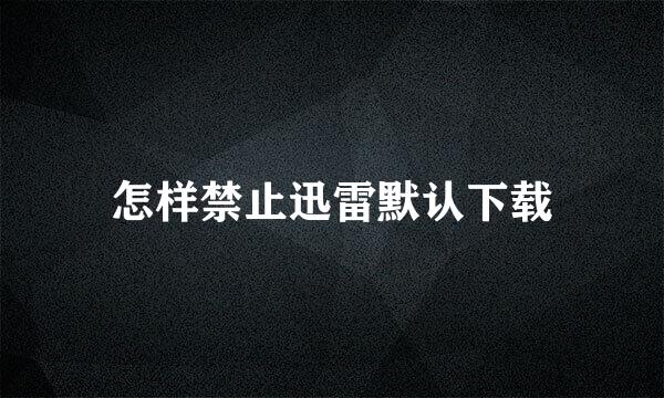 怎样禁止迅雷默认下载
