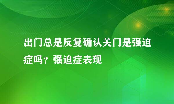 出门总是反复确认关门是强迫症吗？强迫症表现