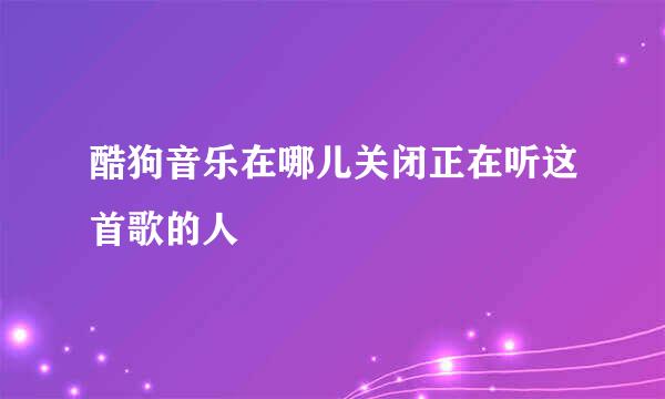 酷狗音乐在哪儿关闭正在听这首歌的人